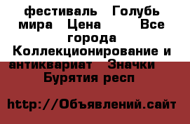 1.1) фестиваль : Голубь мира › Цена ­ 49 - Все города Коллекционирование и антиквариат » Значки   . Бурятия респ.